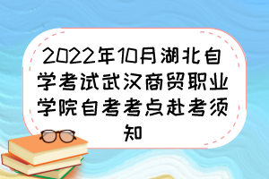 2022年10月湖北自學(xué)考試武漢商貿(mào)職業(yè)學(xué)院自考考點(diǎn)赴考須知 2022年10月湖北自學(xué)考試武漢商貿(mào)職業(yè)學(xué)院自考考點(diǎn)赴考須知