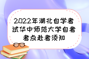 2022年湖北自學考試華中師范大學自考考點赴考須知 2022年湖北自學考試華中師范大學自考考點赴考須知