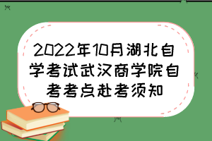 2022年10月湖北自學考試武漢商學院自考考點赴考須知 2022年10月湖北自學考試武漢商學院自考考點赴考須知