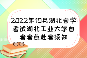 2022年10月湖北自學(xué)考試湖北工業(yè)大學(xué)自考考點赴考須知 2022年10月湖北自學(xué)考試湖北工業(yè)大學(xué)自考考點赴考須知