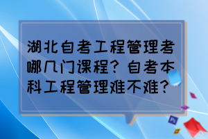 湖北自考工程管理考哪幾門(mén)課程？自考本科工程管理難不難？