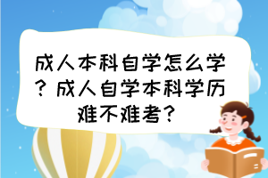 成人本科自學(xué)怎么學(xué)？成人自學(xué)本科學(xué)歷難不難考？