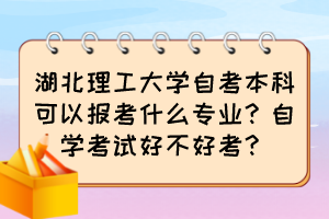湖北理工大學(xué)自考本科可以報考什么專業(yè)？自學(xué)考試好不好考？