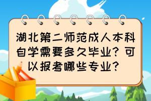 湖北第二師范成人本科自學需要多久畢業(yè)？可以報考哪些專業(yè)？
