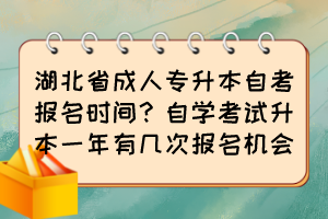 湖北省成人專升本自考報名時間？自學考試升本一年有幾次報名機會？
