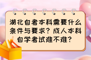 湖北自考本科需要什么條件與要求？成人本科自學(xué)考試難不難？