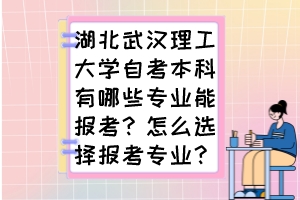 湖北武漢理工大學(xué)自考本科有哪些專業(yè)能報(bào)考？怎么選擇報(bào)考專業(yè)？