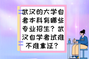 武漢的大學(xué)自考本科有哪些專業(yè)招生？武漢自學(xué)考試難不難拿證？