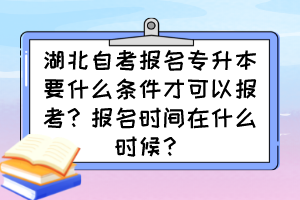 湖北自考報名專升本要什么條件才可以報考？報名時間在什么時候？
