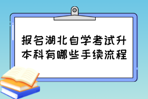 報(bào)名湖北自學(xué)考試升本科有哪些手續(xù)流程？