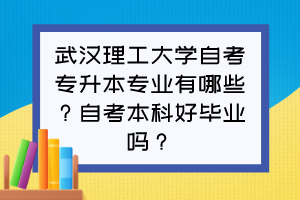 武漢理工大學自考專升本專業(yè)有哪些？自考本科好畢業(yè)嗎？