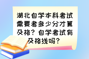 湖北自學(xué)本科考試需要考多少分才算及格？自學(xué)考試有及格線嗎？