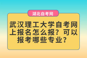 武漢理工大學(xué)自考網(wǎng)上報(bào)名怎么報(bào)？可以報(bào)考哪些專業(yè)？