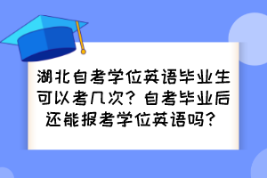 湖北自考學(xué)位英語(yǔ)畢業(yè)生可以考幾次？自考畢業(yè)后還能報(bào)考學(xué)位英語(yǔ)嗎？