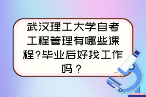 武漢理工大學(xué)自考工程管理有哪些課程?畢業(yè)后好找工作嗎？