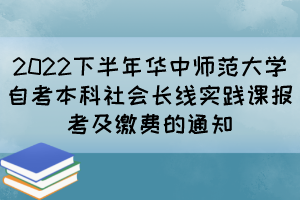 2022下半年華中師范大學自考本科社會長線實踐課報考及繳費的通知