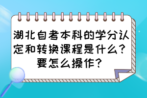湖北自考本科的學(xué)分認(rèn)定和轉(zhuǎn)換課程是什么？要怎么操作？