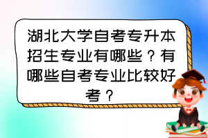 湖北大學(xué)自考專升本招生專業(yè)有哪些？有哪些自考專業(yè)比較好考？