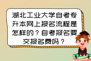 湖北工業(yè)大學(xué)自考專升本網(wǎng)上報(bào)名流程是怎樣的？自考報(bào)名要交報(bào)名費(fèi)嗎？