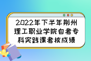 2022年下半年荊州理工職業(yè)學(xué)院自考?？茖嵺`課考核成績