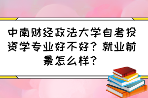 中南財(cái)經(jīng)政法大學(xué)自考投資學(xué)專業(yè)好不好？就業(yè)前景怎么樣？