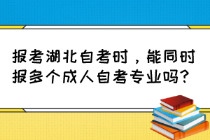 報考湖北自考時，能同時報多個成人自考專業(yè)嗎？