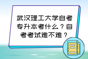 武漢理工大學(xué)自考專升本考什么？自考考試難不難？