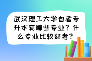 武漢理工大學(xué)自考專升本有哪些專業(yè)？什么專業(yè)比較好考？
