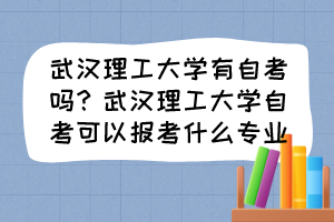 武漢理工大學(xué)有自考嗎？武漢理工大學(xué)自考可以報(bào)考什么專業(yè)？