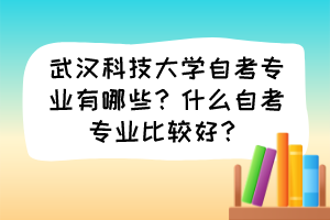 武漢科技大學(xué)自考專業(yè)有哪些？什么自考專業(yè)比較好？
