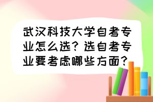 武漢科技大學(xué)自考專業(yè)怎么選？選自考專業(yè)要考慮哪些方面？