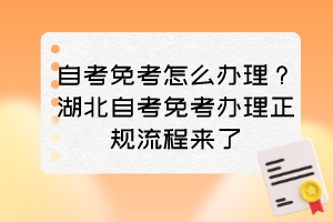 自考免考怎么辦理？湖北自考免考辦理正規(guī)流程來了