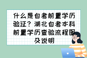 什么是自考前置學(xué)歷驗(yàn)證？湖北自考本科前置學(xué)歷查驗(yàn)流程圖及說(shuō)明