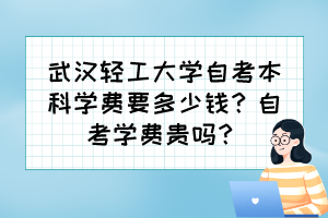 武漢輕工大學(xué)自考本科學(xué)費要多少錢？自考學(xué)費貴嗎？