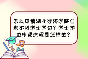 怎么申請湖北經(jīng)濟(jì)學(xué)院自考本科學(xué)士學(xué)位？學(xué)士學(xué)位申請流程是怎樣的？