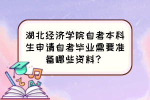 湖北經(jīng)濟(jì)學(xué)院自考本科生申請自考畢業(yè)需要準(zhǔn)備哪些資料？