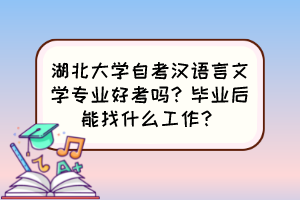 湖北大學自考漢語言文學專業(yè)好考嗎？畢業(yè)后能找什么工作？