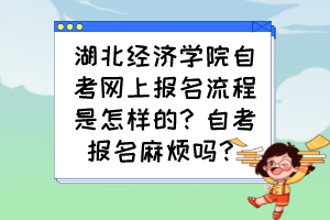 湖北經(jīng)濟(jì)學(xué)院自考網(wǎng)上報名流程是怎樣的？自考報名麻煩嗎？