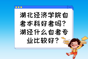湖北經(jīng)濟(jì)學(xué)院自考本科好考嗎？湖經(jīng)什么自考專業(yè)比較好？