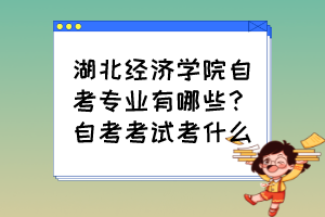 湖北經(jīng)濟(jì)學(xué)院自考專業(yè)有哪些？自考考試考什么？