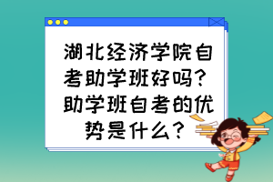 湖北經濟學院自考助學班好嗎？助學班自考的優(yōu)勢是什么？