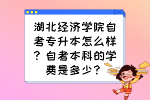 湖北經(jīng)濟學(xué)院自考專升本怎么樣？自考本科的學(xué)費是多少？