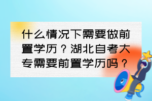 什么情況下需要做前置學歷？湖北自考大專需要前置學歷嗎？