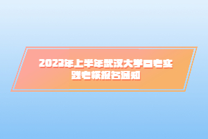 2023年上半年武漢大學(xué)自考實踐考核報名通知 2023年上半年武漢大學(xué)自考實踐考核報名通知