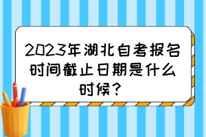 2023年湖北自考報名時間截止日期是什么時候？