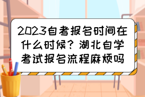 2023自考報名時間在什么時候？湖北自學(xué)考試報名流程麻煩嗎？