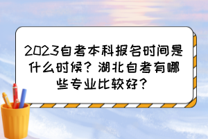 2023自考本科報名時間是什么時候？湖北自考有哪些專業(yè)比較好？