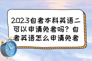 2023自考本科英語(yǔ)二可以申請(qǐng)免考嗎？自考英語(yǔ)怎么申請(qǐng)免考？