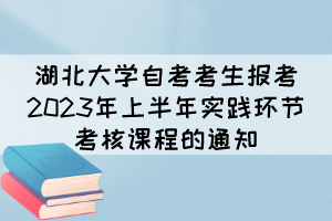 湖北大學(xué)自考考生報(bào)考2023年上半年實(shí)踐環(huán)節(jié)考核課程的通知 湖北大學(xué)自考考生報(bào)考2023年上半年實(shí)踐環(huán)節(jié)考核課程的通知