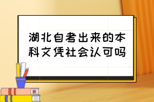 湖北自考出來的本科文憑社會(huì)認(rèn)可嗎？